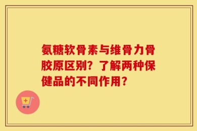 氨糖软骨素与维骨力骨胶原区别？了解两种保健品的不同作用？