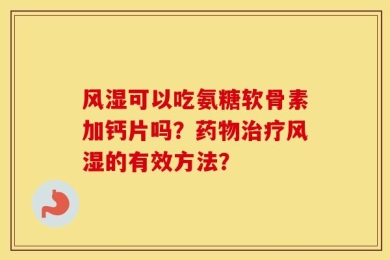 风湿可以吃氨糖软骨素加钙片吗？药物治疗风湿的有效方法？