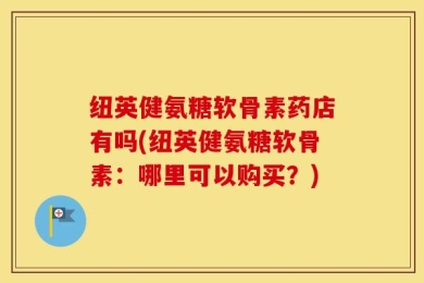 纽英健氨糖软骨素药店有吗(纽英健氨糖软骨素：哪里可以购买？)