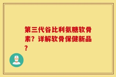 第三代谷比利氨糖软骨素？详解软骨保健新品？