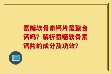氨糖软骨素钙片是螯合钙吗？解析氨糖软骨素钙片的成分及功效？