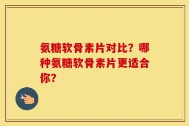 氨糖软骨素片对比？哪种氨糖软骨素片更适合你？