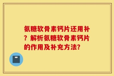 氨糖软骨素钙片还用补？解析氨糖软骨素钙片的作用及补充方法？