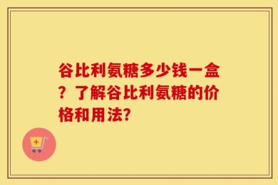 谷比利氨糖多少钱一盒？了解谷比利氨糖的价格和用法？