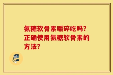 氨糖软骨素嚼碎吃吗？正确使用氨糖软骨素的方法？