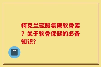 柯克兰硫酸氨糖软骨素？关于软骨保健的必备知识？
