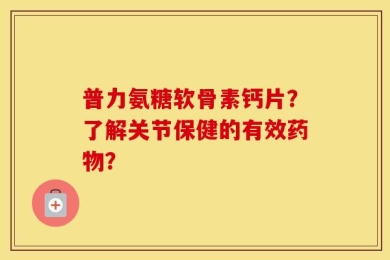 普力氨糖软骨素钙片？了解关节保健的有效药物？