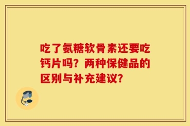 吃了氨糖软骨素还要吃钙片吗？两种保健品的区别与补充建议？