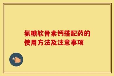 氨糖软骨素钙搭配药的使用方法及注意事项