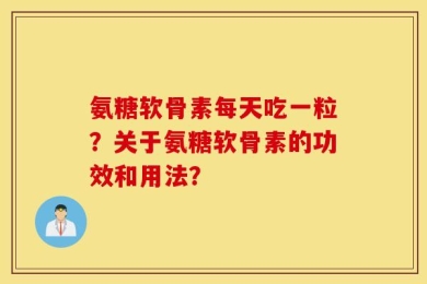 氨糖软骨素每天吃一粒？关于氨糖软骨素的功效和用法？