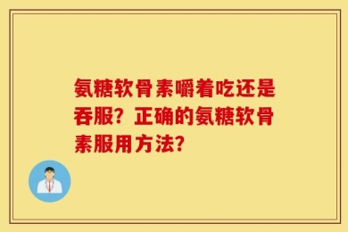 氨糖软骨素嚼着吃还是吞服？正确的氨糖软骨素服用方法？
