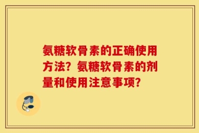 氨糖软骨素的正确使用方法？氨糖软骨素的剂量和使用注意事项？