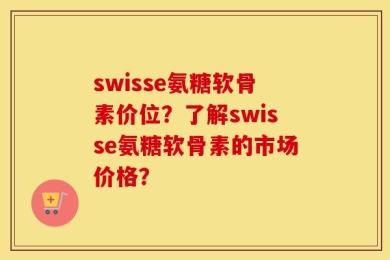 swisse氨糖软骨素价位？了解swisse氨糖软骨素的市场价格？