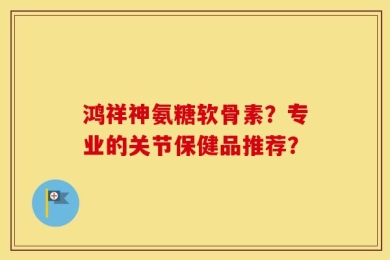 鸿祥神氨糖软骨素？专业的关节保健品推荐？