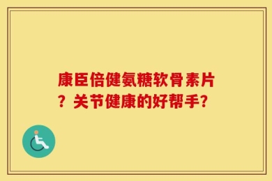 康臣倍健氨糖软骨素片？关节健康的好帮手？