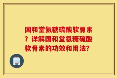 国和堂氨糖硫酸软骨素？详解国和堂氨糖硫酸软骨素的功效和用法？