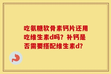 吃氨糖软骨素钙片还用吃维生素d吗？补钙是否需要搭配维生素d？