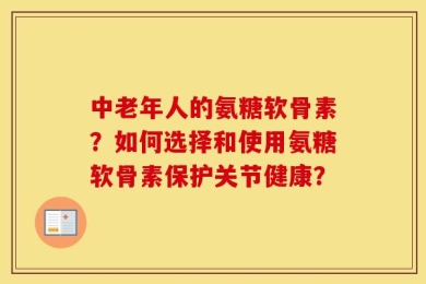 中老年人的氨糖软骨素？如何选择和使用氨糖软骨素保护关节健康？