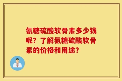 氨糖硫酸软骨素多少钱呢？了解氨糖硫酸软骨素的价格和用途？