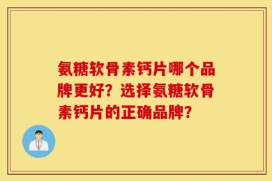 氨糖软骨素钙片哪个品牌更好？选择氨糖软骨素钙片的正确品牌？