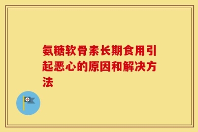 氨糖软骨素长期食用引起恶心的原因和解决方法