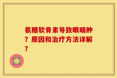 氨糖软骨素导致眼睛肿？原因和治疗方法详解？