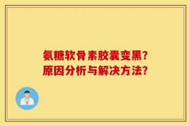 氨糖软骨素胶囊变黑？原因分析与解决方法？