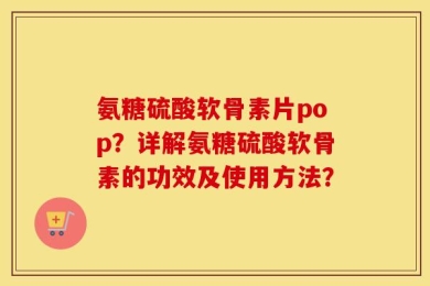 氨糖硫酸软骨素片pop？详解氨糖硫酸软骨素的功效及使用方法？