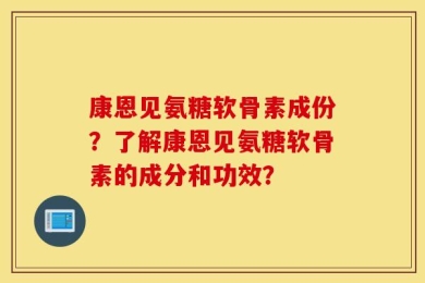 康恩见氨糖软骨素成份？了解康恩见氨糖软骨素的成分和功效？