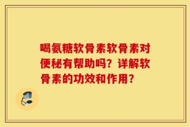 喝氨糖软骨素软骨素对便秘有帮助吗？详解软骨素的功效和作用？