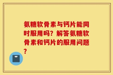 氨糖软骨素与钙片能同时服用吗？解答氨糖软骨素和钙片的服用问题？