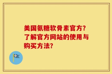 美国氨糖软骨素官方？了解官方网站的使用与购买方法？