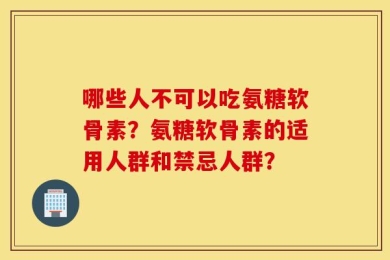 哪些人不可以吃氨糖软骨素？氨糖软骨素的适用人群和禁忌人群？