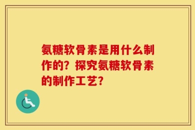 氨糖软骨素是用什么制作的？探究氨糖软骨素的制作工艺？