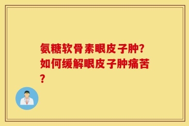 氨糖软骨素眼皮子肿？如何缓解眼皮子肿痛苦？