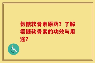 氨糖软骨素原药？了解氨糖软骨素的功效与用途？