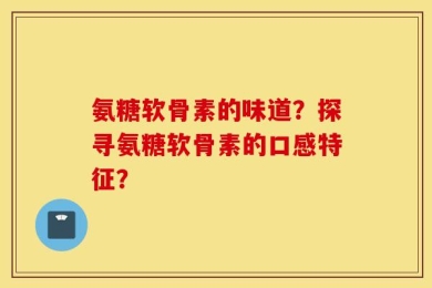 氨糖软骨素的味道？探寻氨糖软骨素的口感特征？