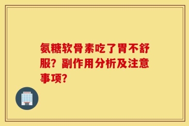 氨糖软骨素吃了胃不舒服？副作用分析及注意事项？