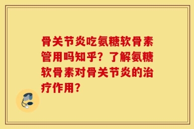骨关节炎吃氨糖软骨素管用吗知乎？了解氨糖软骨素对骨关节炎的治疗作用？