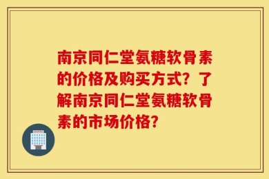 南京同仁堂氨糖软骨素的价格及购买方式？了解南京同仁堂氨糖软骨素的市场价格？