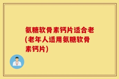 氨糖软骨素钙片适合老(老年人适用氨糖软骨素钙片)
