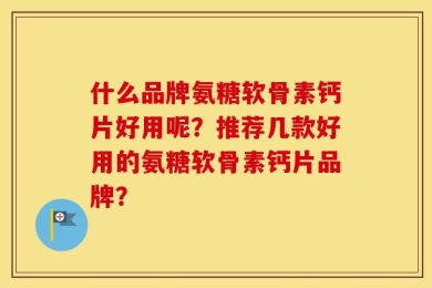 什么品牌氨糖软骨素钙片好用呢？推荐几款好用的氨糖软骨素钙片品牌？