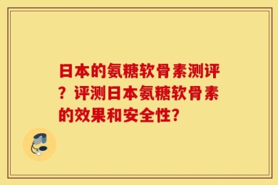 日本的氨糖软骨素测评？评测日本氨糖软骨素的效果和安全性？