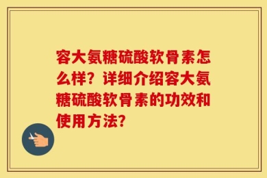 容大氨糖硫酸软骨素怎么样？详细介绍容大氨糖硫酸软骨素的功效和使用方法？