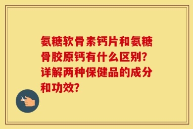 氨糖软骨素钙片和氨糖骨胶原钙有什么区别？详解两种保健品的成分和功效？