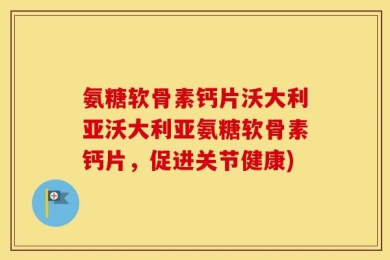 氨糖软骨素钙片沃大利亚沃大利亚氨糖软骨素钙片，促进关节健康)