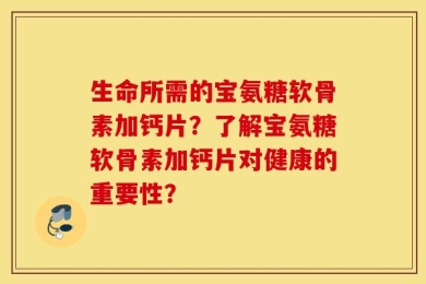 生命所需的宝氨糖软骨素加钙片？了解宝氨糖软骨素加钙片对健康的重要性？