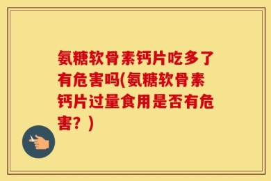 氨糖软骨素钙片吃多了有危害吗(氨糖软骨素钙片过量食用是否有危害？)