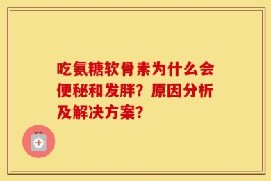 吃氨糖软骨素为什么会便秘和发胖？原因分析及解决方案？