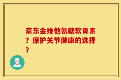 京东金维他氨糖软骨素？保护关节健康的选择？